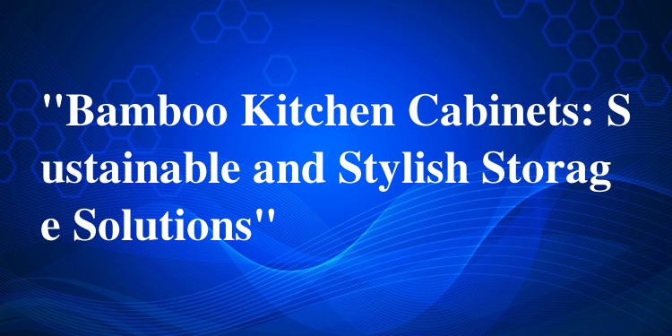 Bamboo Kitchen Cabinets: Sustainable and Stylish Storage Solutions